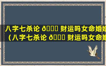 八字七杀论 🐕 财运吗女命婚姻（八字七杀论 🐞 财运吗女命婚姻如何）